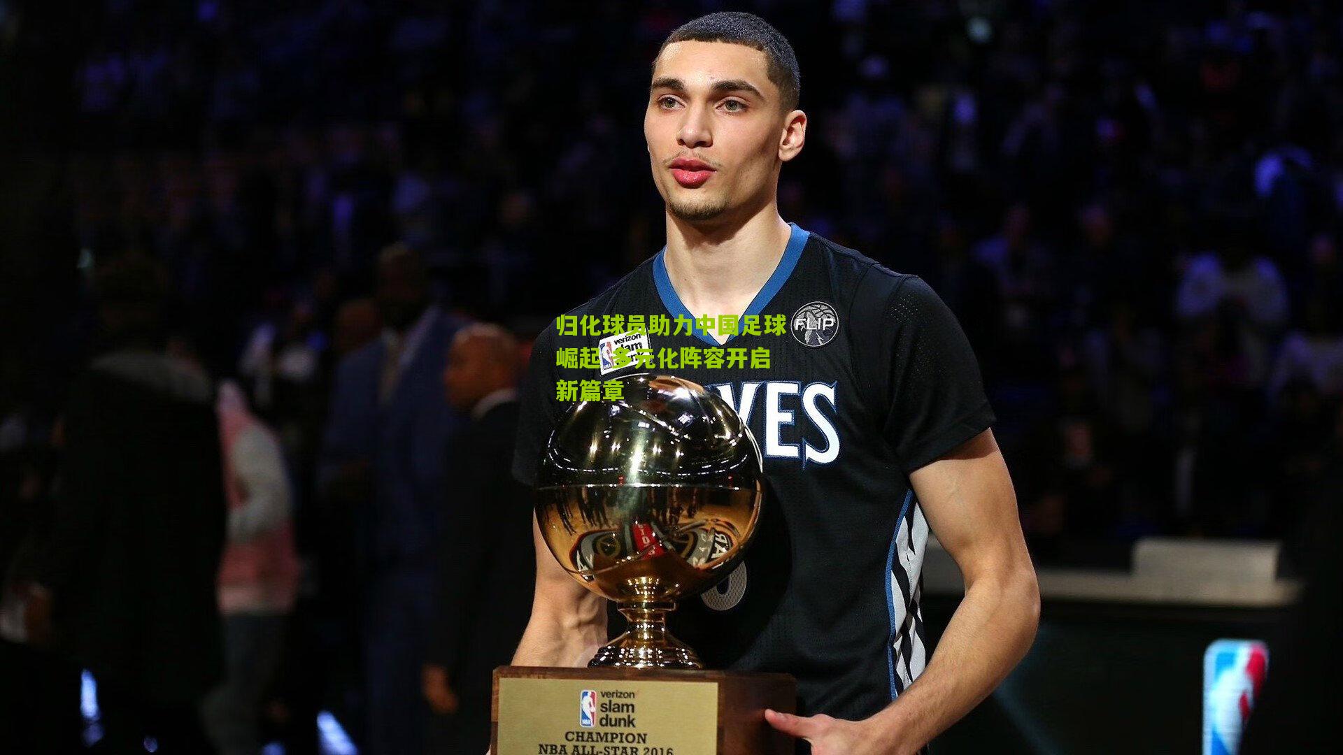 归化球员助力中国足球崛起 多元化阵容开启新篇章