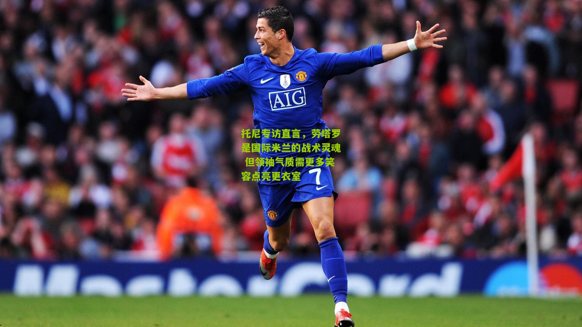 托尼专访直言，劳塔罗是国际米兰的战术灵魂 但领袖气质需更多笑容点亮更衣室