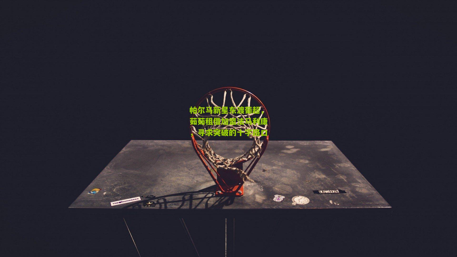 帕尔马新星东渡葡超，茹茹租借加盟法马利康，寻求突破的十字路口