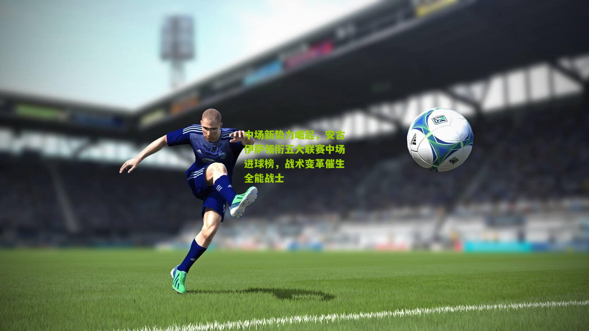 中场新势力崛起，安古伊萨领衔五大联赛中场进球榜，战术变革催生全能战士