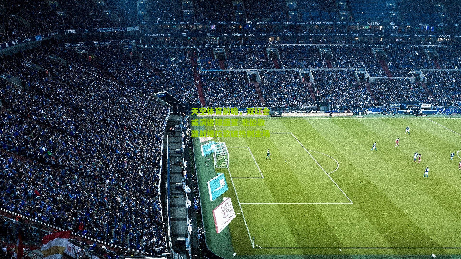 天空体育前瞻，双红会或演进球盛宴 北伦敦激战维拉欲破热刺主场