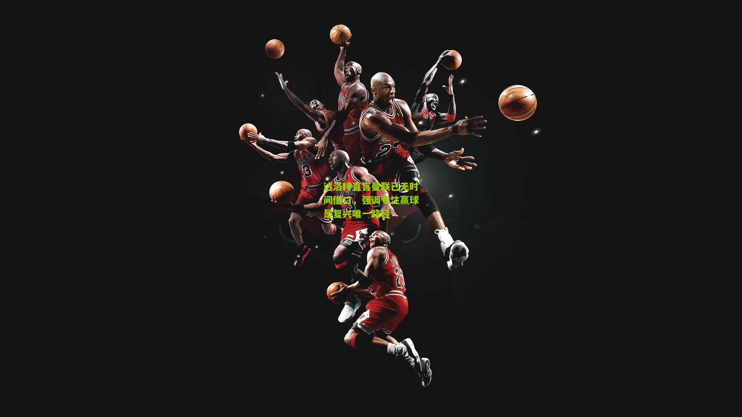 达洛特直言曼联已无时间借口，强调专注赢球是复兴唯一路径