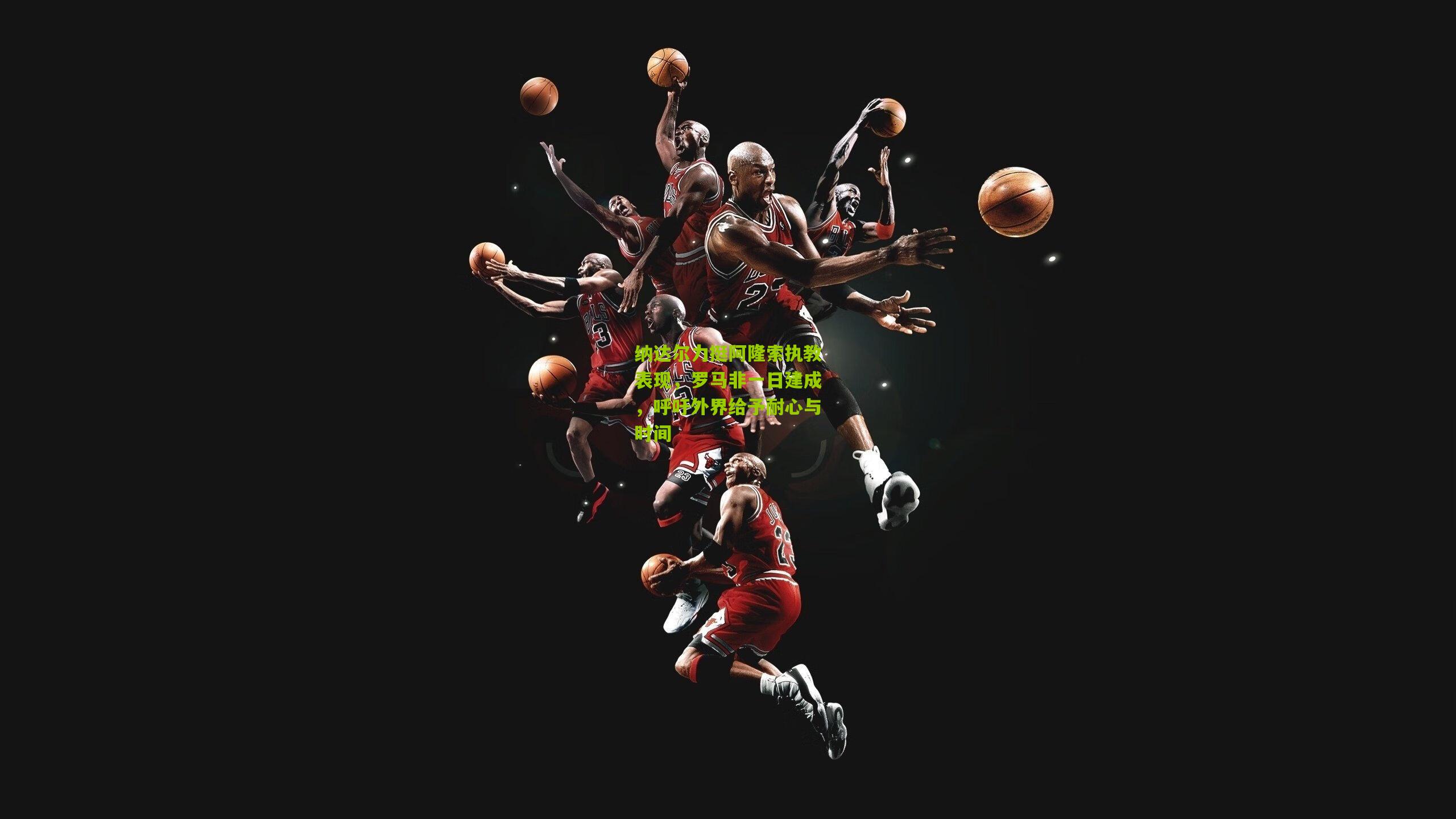 纳达尔力挺阿隆索执教表现,罗马非一日建成,呼吁外界给予耐心与时间