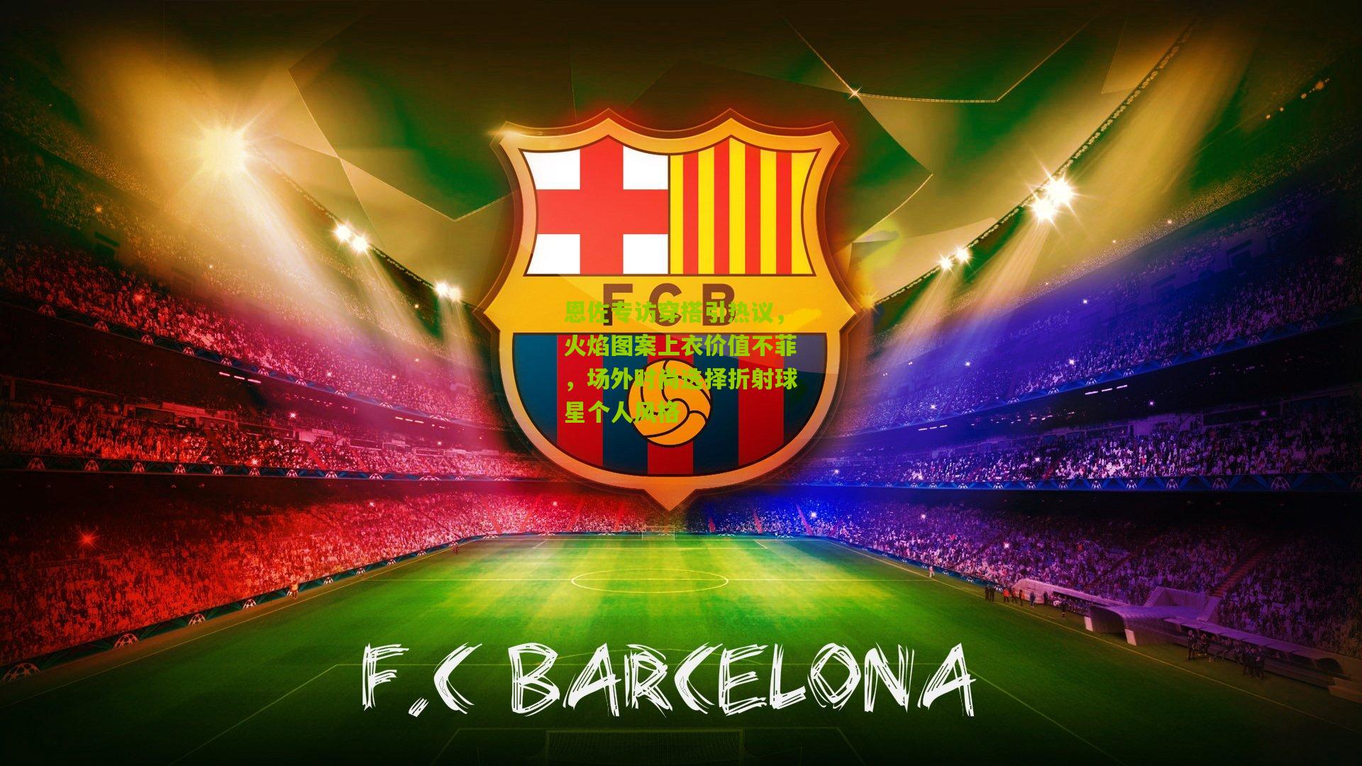 恩佐专访穿搭引热议，火焰图案上衣价值不菲，场外时尚选择折射球星个人风格