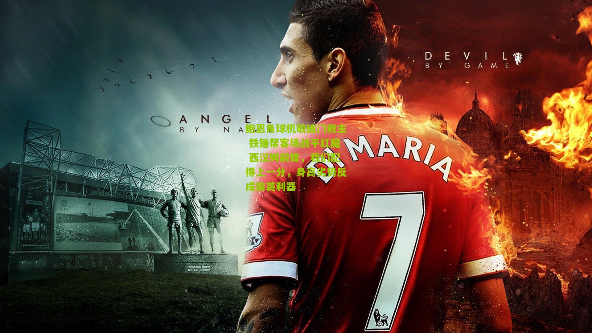 鲍恩角球机敏破门救主 铁锤帮客场战平红魔 西汉姆前锋，我们配得上一分，身高劣势反成偷袭利器