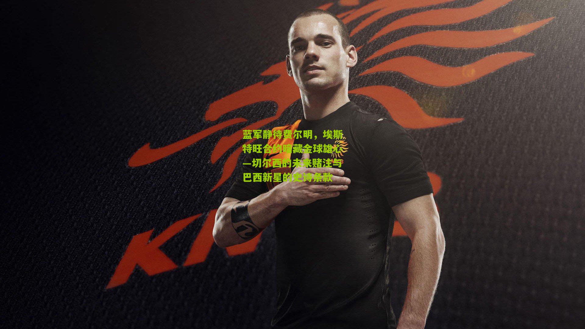 蓝军静待费尔明,埃斯特旺合约暗藏金球雄心—切尔西的未来赌注与巴西新星的史诗条款