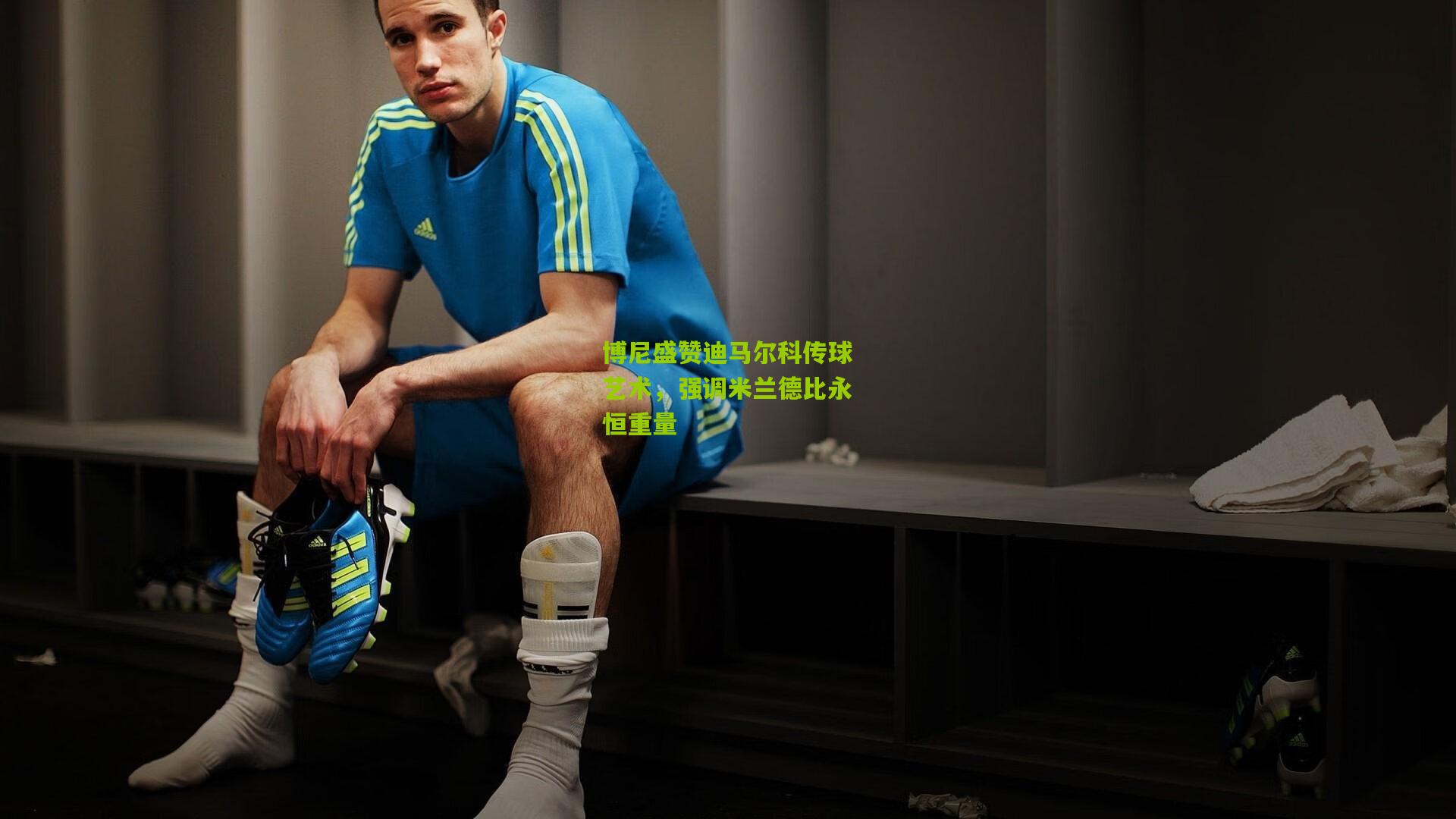 博尼盛赞迪马尔科传球艺术，强调米兰德比永恒重量