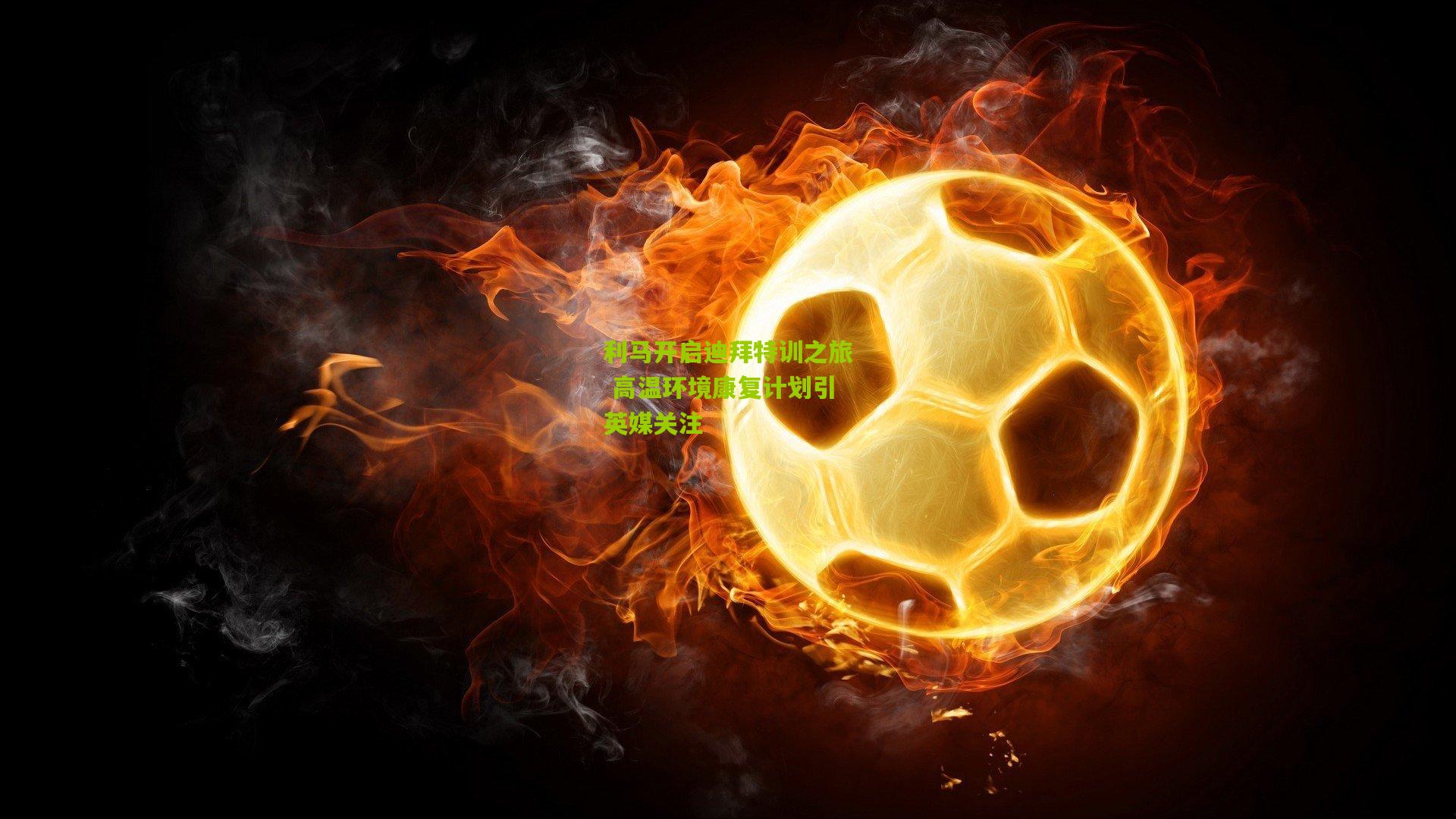 利马开启迪拜特训之旅 高温环境康复计划引英媒关注