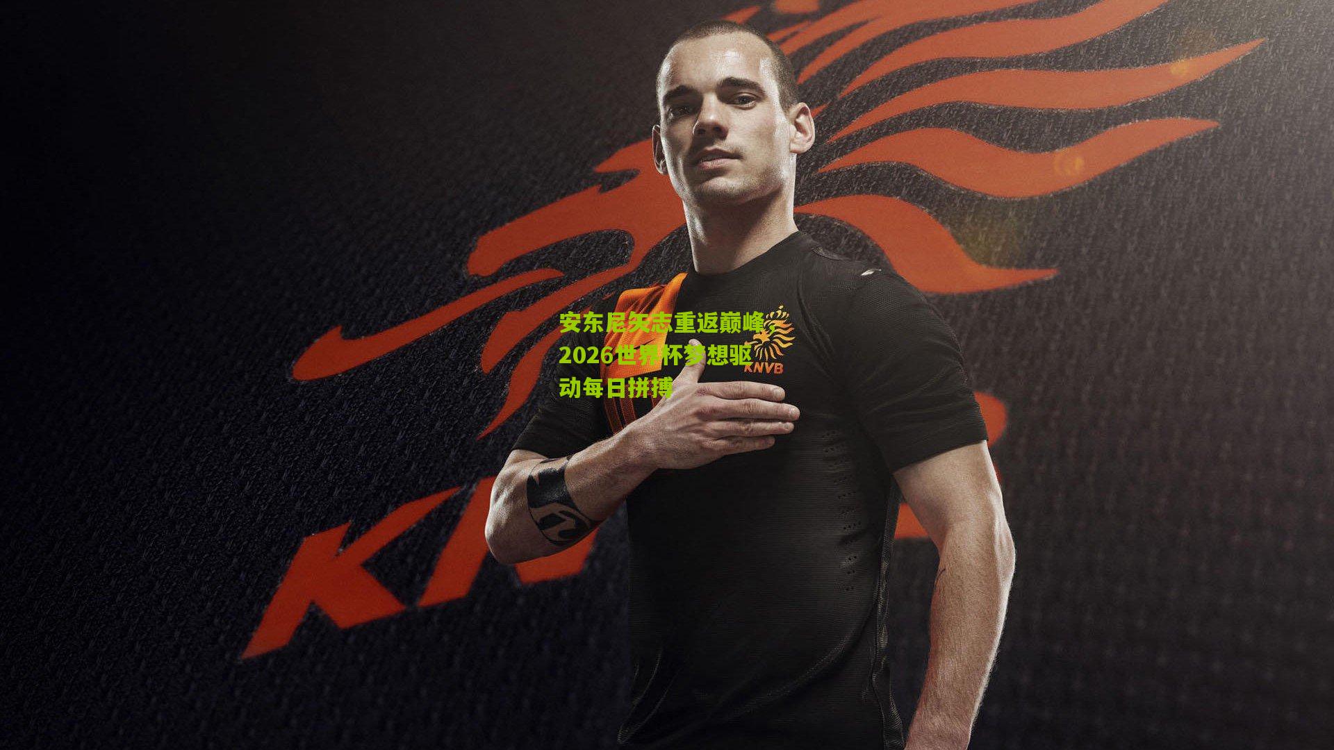 安东尼矢志重返巅峰，2026世界杯梦想驱动每日拼搏
