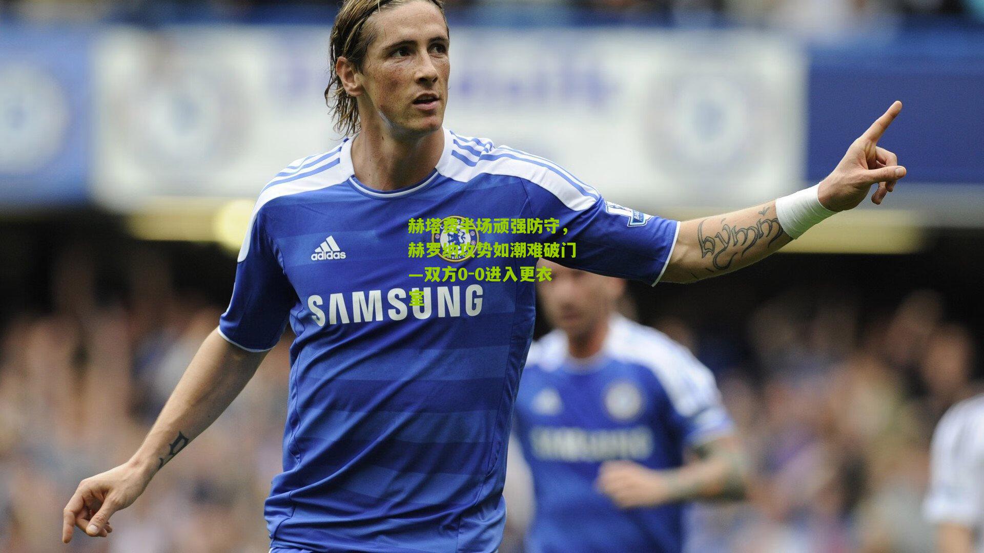 赫塔费半场顽强防守，赫罗纳攻势如潮难破门—双方0-0进入更衣室
