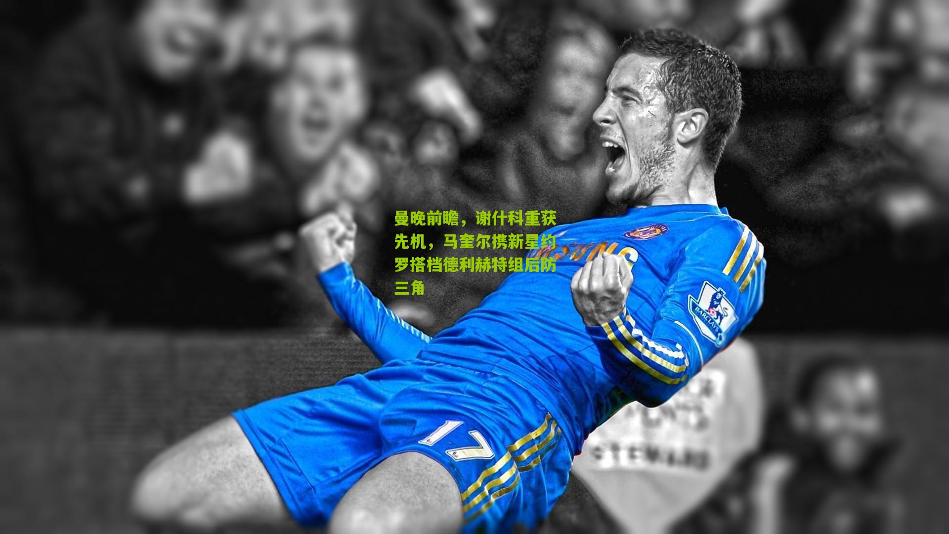 曼晚前瞻，谢什科重获先机，马奎尔携新星约罗搭档德利赫特组后防三角