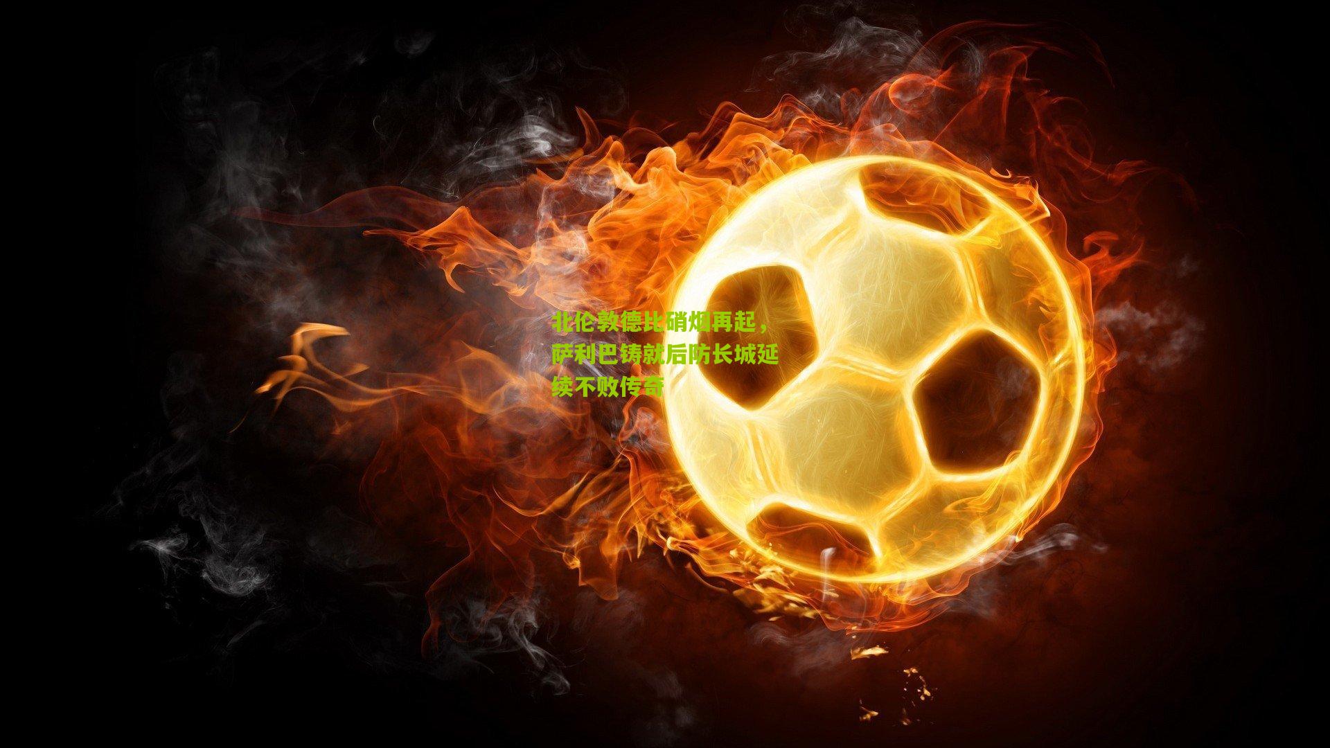 北伦敦德比硝烟再起，萨利巴铸就后防长城延续不败传奇