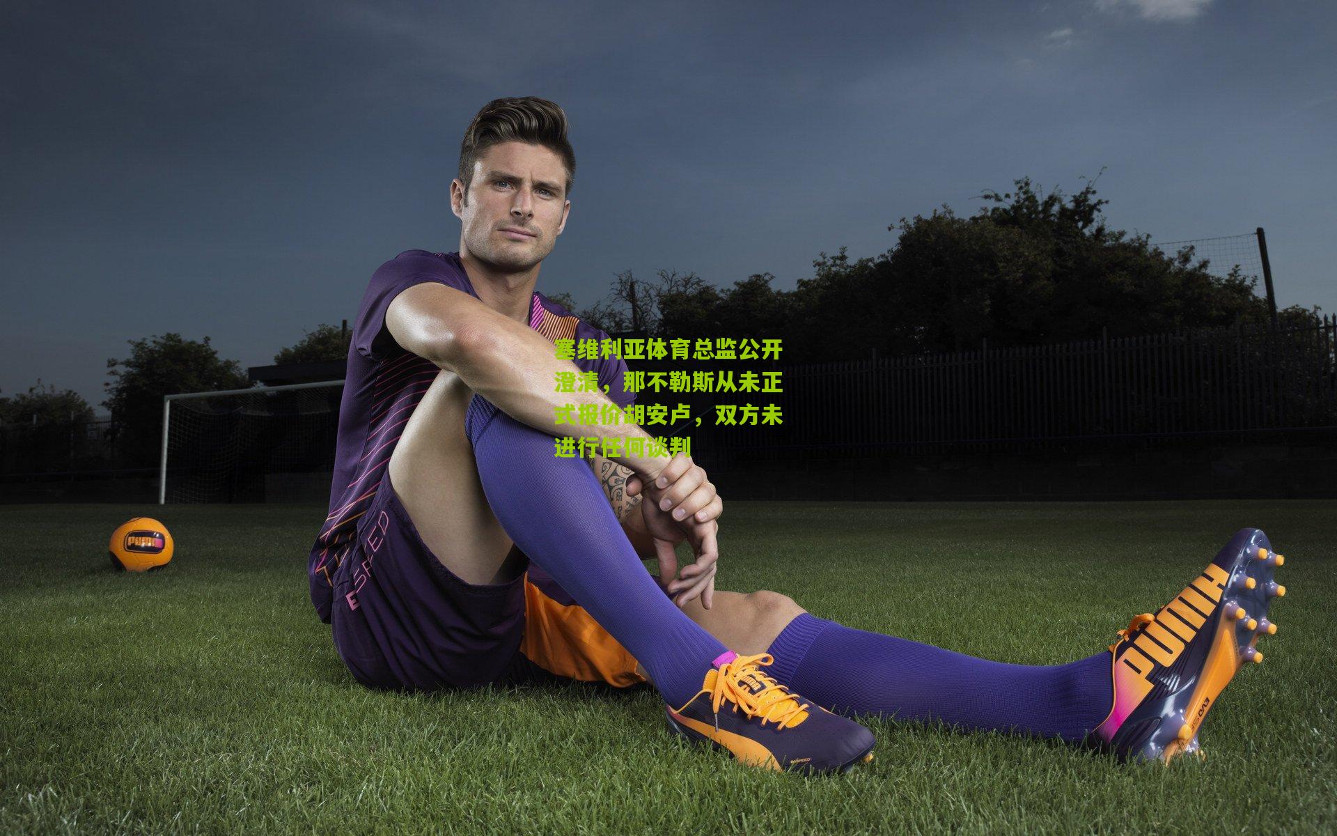 塞维利亚体育总监公开澄清,那不勒斯从未正式报价胡安卢,双方未进行任何谈判