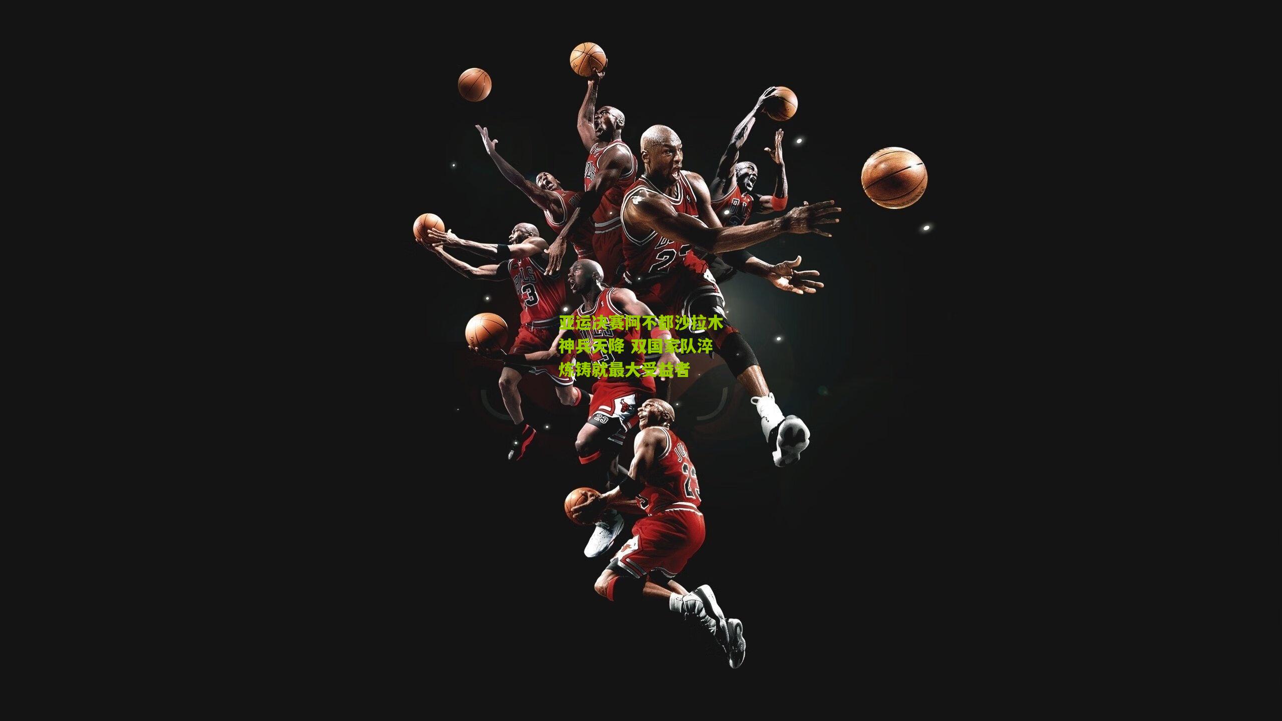 亚运决赛阿不都沙拉木神兵天降 双国家队淬炼铸就最大受益者